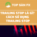 Trailing stop là gì? 3 phương pháp đặt lệnh trailing stop hiệu quả