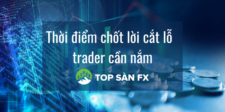 Thời điểm chốt lời cắt lỗ forex trader cần nắm