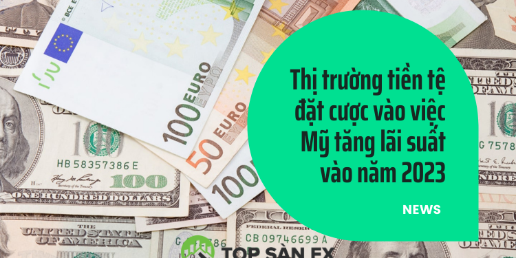Thị trường tiền tệ đặt cược vào việc Mỹ tăng lãi suất vào năm 2023