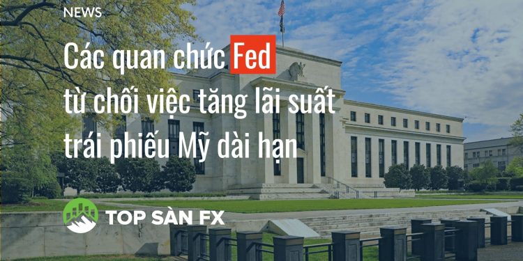 Các quan chức Fed từ chối việc tăng lãi suất trái phiếu Mỹ dài hạn