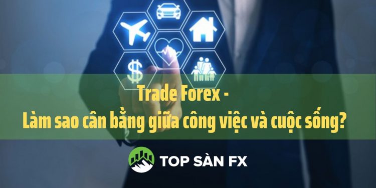 Trade Forex – Làm sao cân bằng giữa công việc và cuộc sống?  