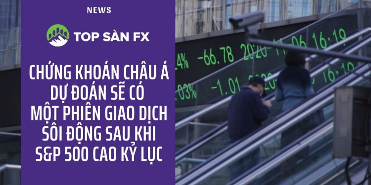 Chứng khoán châu Á dự đoán sẽ có một phiên giao dịch sôi động sau khi S&P 500 cao kỷ lục