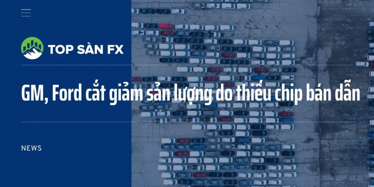 GM, Ford cắt giảm sản lượng ô tô do thiếu chip bán dẫn