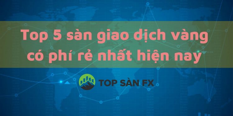 Top 5 sàn giao dịch vàng có phí rẻ nhất hiện nay
