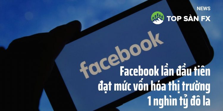 Facebook lần đầu tiên đạt mức vốn hóa thị trường 1 nghìn tỷ đô la