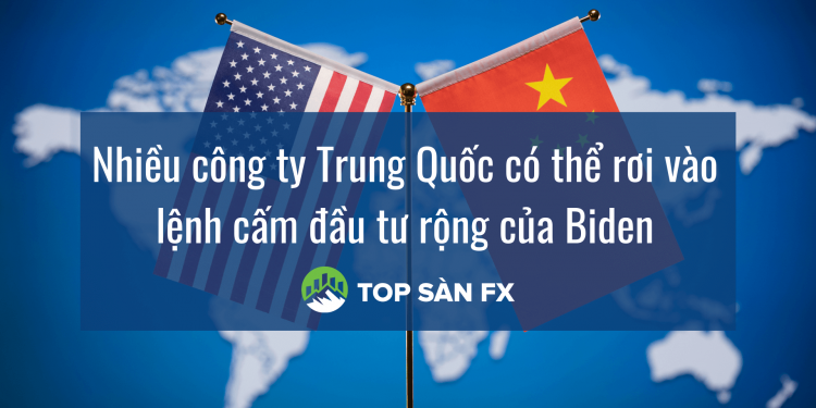 Nhiều công ty Trung Quốc có thể rơi vào lệnh cấm đầu tư rộng của Biden