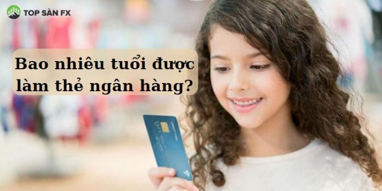 Bao nhiêu tuổi được làm thẻ ngân hàng?