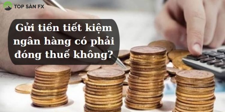 Gửi tiền tiết kiệm ngân hàng có phải đóng thuế không?