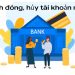 Đóng, hủy tài khoản ngân hàng như thế nào là đúng cách nhất?