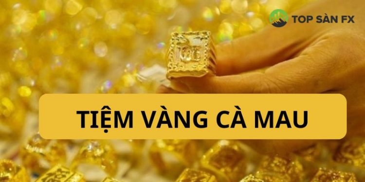 Top 5+ tiệm vàng Cà Mau “Uy tín - Chất lượng - Giá tốt”