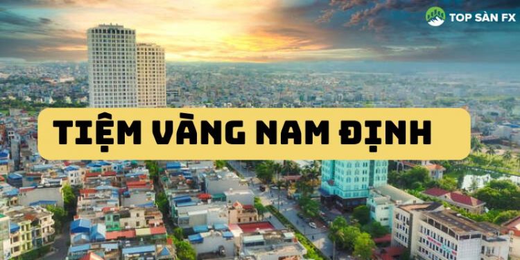Review top các tiệm vàng Nam Định “Nổi tiếng - Uy tín” nhất