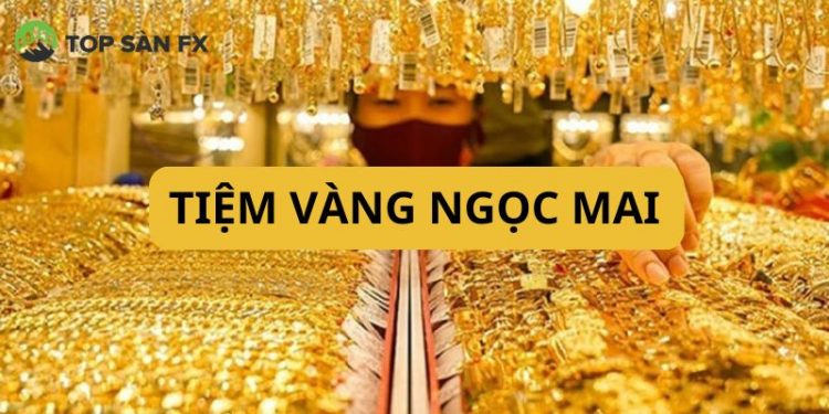 Tiệm vàng Ngọc Mai - Địa điểm mua sắm vàng “Uy tín - Giá tốt”