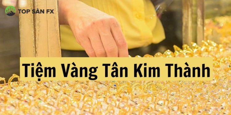 Tiệm vàng Tân Kim Thành - Địa điểm mua sắm vàng “Uy tín - Giá tốt”